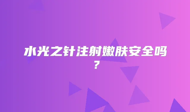 水光之针注射嫩肤安全吗?