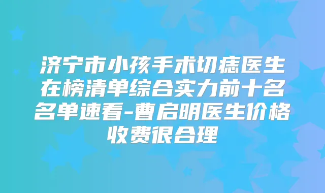 济宁市小孩手术切痣医生在榜清单综合实力前十名名单速看-曹启明医生价格收费很合理