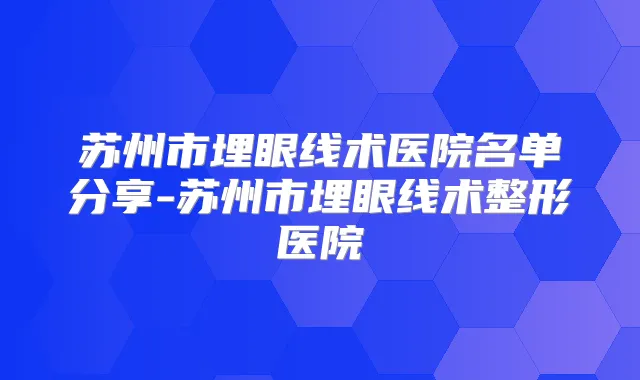 苏州市埋眼线术医院名单分享-苏州市埋眼线术整形医院