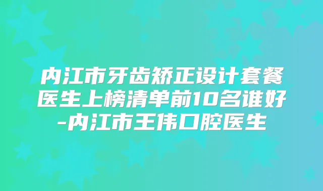 内江市牙齿矫正设计套餐医生上榜清单前10名谁好-内江市王伟口腔医生
