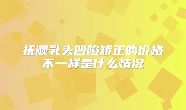 抚顺乳头凹陷矫正的价格不一样是什么情况