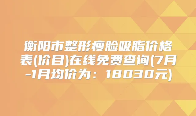 衡阳市整形瘦脸吸脂价格表(价目)在线免费查询(7月-1月均价为:18030元)