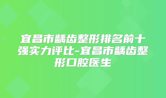 宜昌市龋齿整形排名前十强实力评比-宜昌市龋齿整形口腔医生