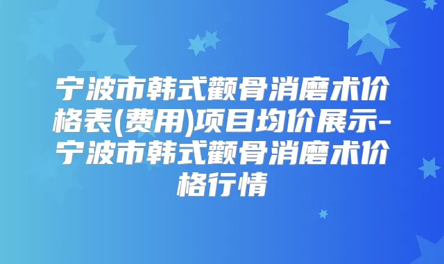 宁波市韩式颧骨消磨术价格表(费用)项目均价展示-宁波市韩式颧骨消磨术价格行情