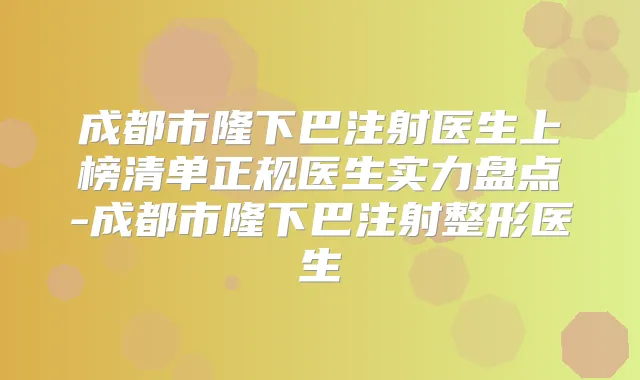 成都市隆下巴注射医生上榜清单正规医生实力盘点-成都市隆下巴注射整形医生