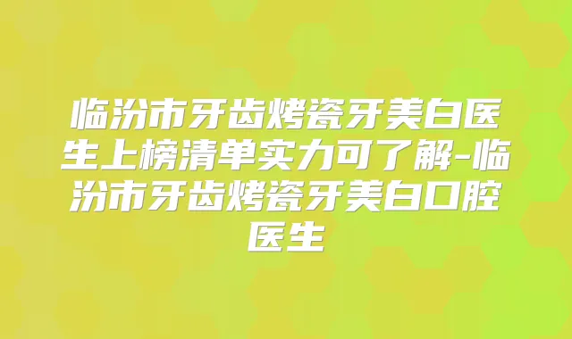 临汾市牙齿烤瓷牙美白医生上榜清单实力可了解-临汾市牙齿烤瓷牙美白口腔医生