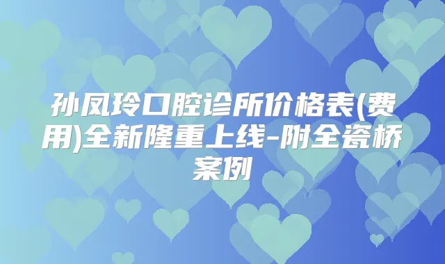 孙凤玲口腔诊所价格表(费用)全新隆重上线-附全瓷桥案例