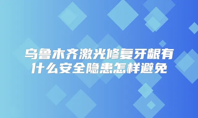 乌鲁木齐激光修复牙龈有什么安全隐患怎样避免