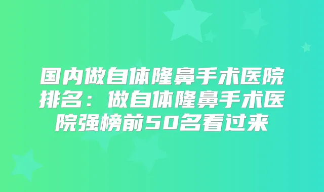 国内做自体隆鼻手术医院排名：做自体隆鼻手术医院强榜前50名看过来