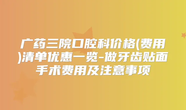 广药三院口腔科价格(费用)清单优惠一览-做牙齿贴面手术费用及注意事项