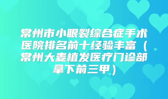 常州市小眼裂综合症手术医院排名前十经验丰富（常州大麦植发医疗门诊部拿下前三甲）
