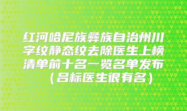 红河哈尼族彝族自治州川字纹静态纹去除医生上榜清单前十名一览名单发布(吕标医生很有名)