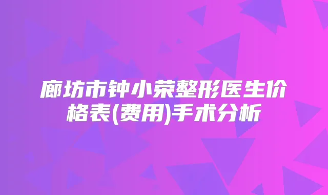 廊坊市钟小荣整形医生价格表(费用)手术分析