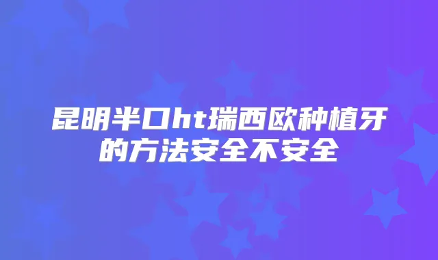 昆明半口ht瑞西欧种植牙的方法安全不安全