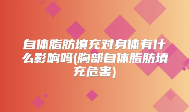 自体脂肪填充对身体有什么影响吗(胸部自体脂肪填充危害)
