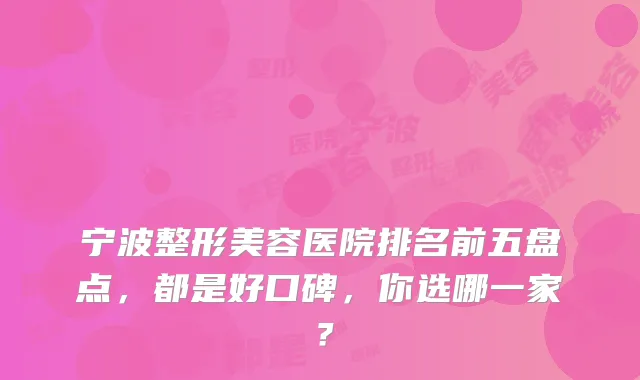 宁波整形美容医院排名前五盘点，都是好口碑，你选哪一家？