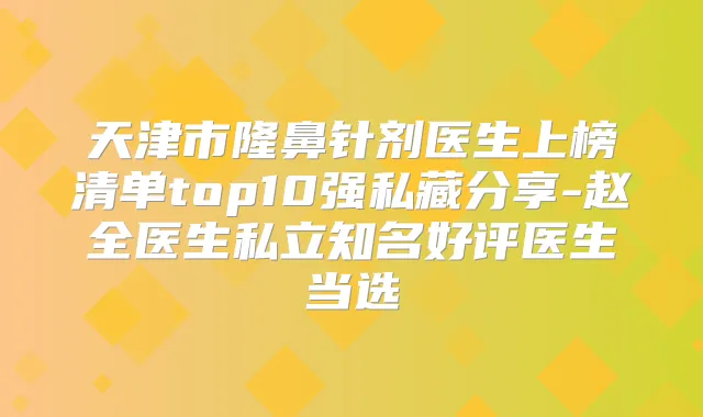 天津市隆鼻针剂医生上榜清单top10强私藏分享-赵全医生私立知名好评医生当选