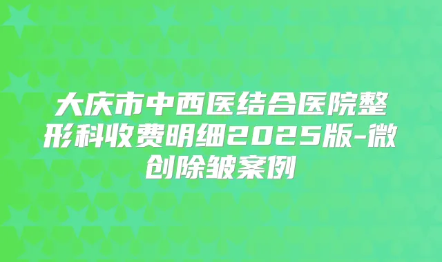 大庆市中西医结合医院整形科收费明细2025版-微创除皱案例