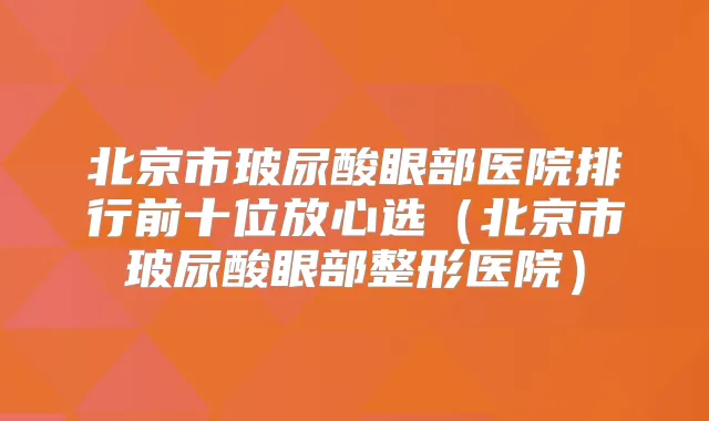 北京市玻尿酸眼部医院排行前十位放心选(北京市玻尿酸眼部整形医院)