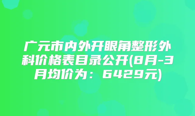 广元市内外开眼角整形外科价格表目录公开(8月-3月均价为:6429元)