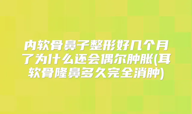 内软骨鼻子整形好几个月了为什么还会偶尔肿胀(耳软骨隆鼻多久完全消肿)