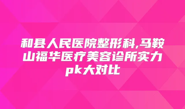 和县人民医院整形科,马鞍山福华医疗美容诊所实力pk大对比
