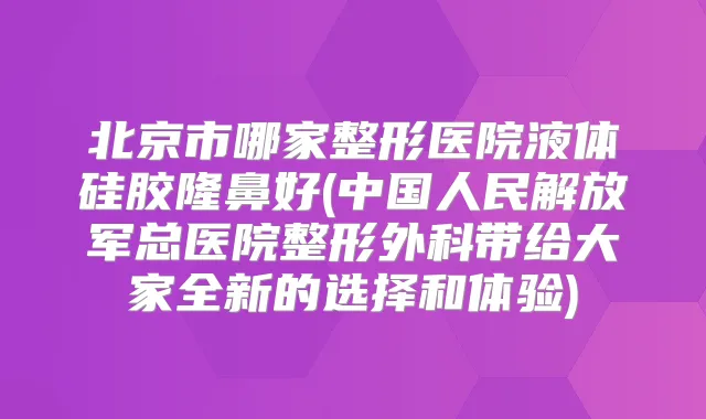 北京市哪家整形医院液体硅胶隆鼻好(中国人民解放军总医院整形外科带给大家全新的选择和体验)