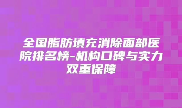 全国脂肪填充消除面部医院排名榜-机构口碑与实力双重保障