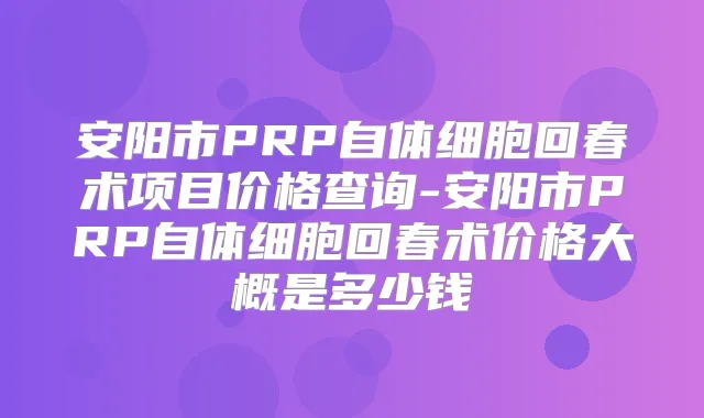 安阳市PRP自体细胞回春术项目价格查询-安阳市PRP自体细胞回春术价格大概是多少钱