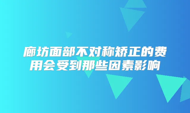 廊坊面部不对称矫正的费用会受到那些因素影响