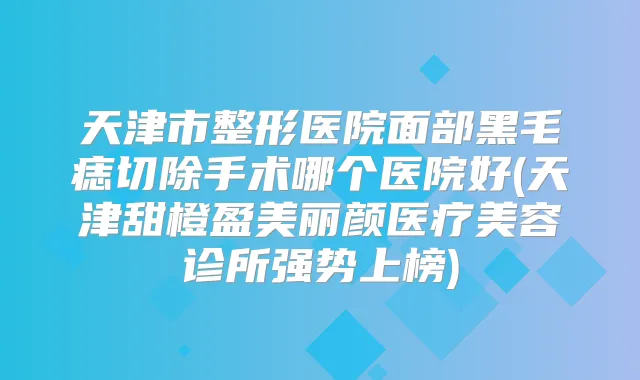 天津市整形医院面部黑毛痣切除手术哪个医院好(天津甜橙盈美丽颜医疗美容诊所强势上榜)