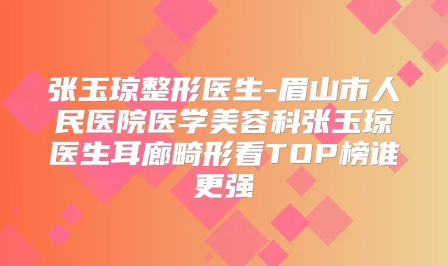张玉琼整形医生-眉山市人民医院医学美容科张玉琼医生耳廊畸形看TOP榜谁更强