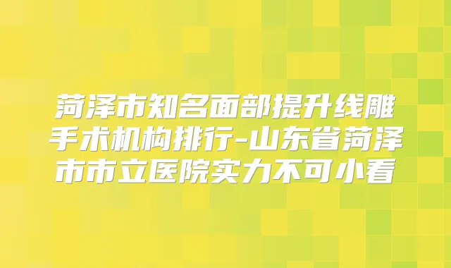 菏泽市知名面部提升线雕手术机构排行-山东省菏泽市市立医院实力不可小看