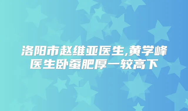 洛阳市赵维亚医生,黄学峰医生卧蚕肥厚一较高下