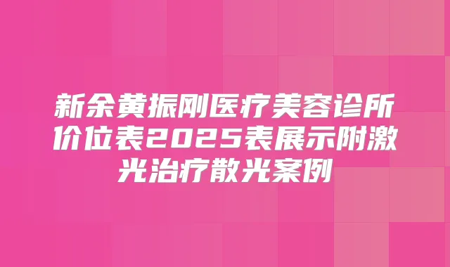 新余黄振刚医疗美容诊所价位表2025表展示附激光散光案例