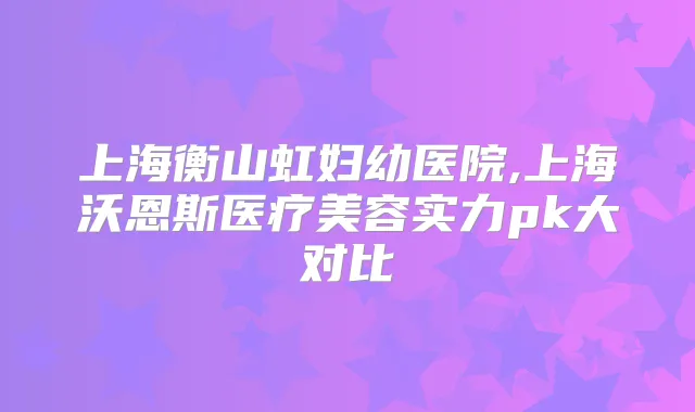 上海衡山虹妇幼医院,上海沃恩斯医疗美容实力pk大对比