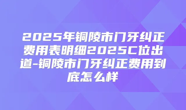 2025年铜陵市门牙纠正费用表明细2025C位出道-铜陵市门牙纠正费用到底怎么样