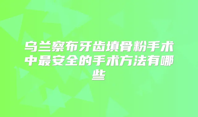 乌兰察布牙齿填骨粉手术中安全的手术方法有哪些