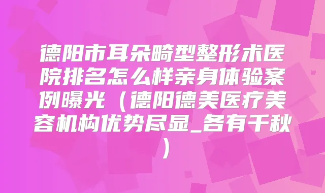 德阳市耳朵畸型整形术医院排名怎么样亲身体验案例曝光(德阳德美医疗美容机构优势尽显_各有千秋)