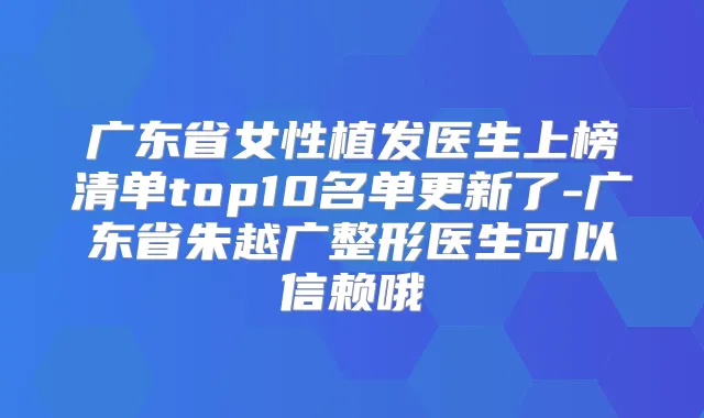 广东省女性植发医生上榜清单top10名单更新了-广东省朱越广整形医生可以信赖哦