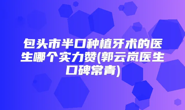 包头市半口种植牙术的医生哪个实力赞(郭云岚医生口碑常青)
