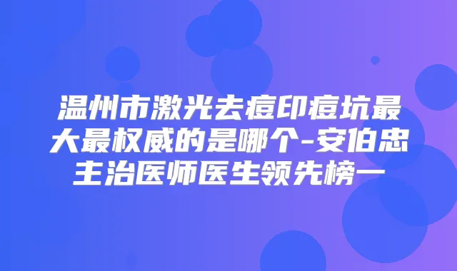 温州市激光去痘印痘坑大的是哪个-安伯忠主治医师医生领先榜一