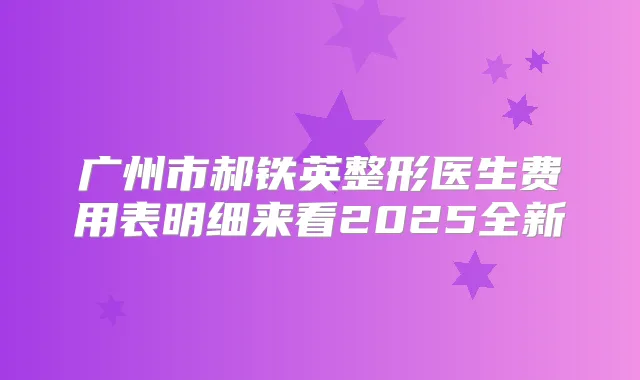 广州市郝铁英整形医生费用表明细来看2025全新