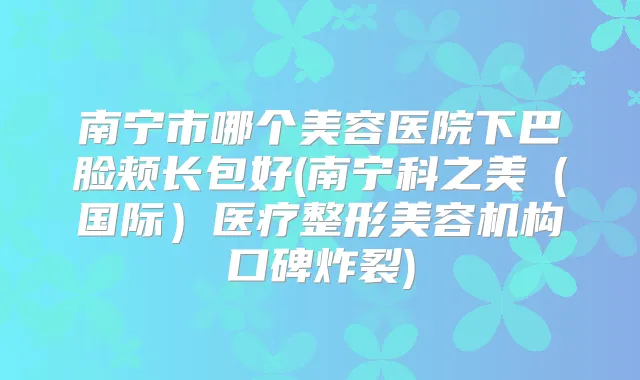 南宁市哪个美容医院下巴脸颊长包好(南宁科之美(国际)医疗整形美容机构口碑炸裂)
