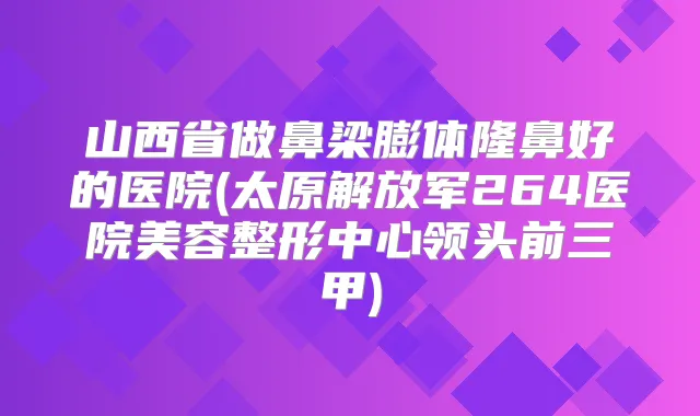 山西省做鼻梁膨体隆鼻好的医院(太原解放军264医院美容整形中心领头前三甲)