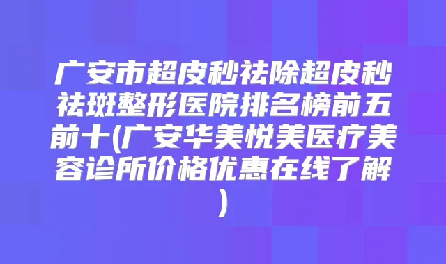 广安市超皮秒祛除超皮秒祛斑整形医院排名榜前五前十(广安华美悦美医疗美容诊所价格优惠在线了解)