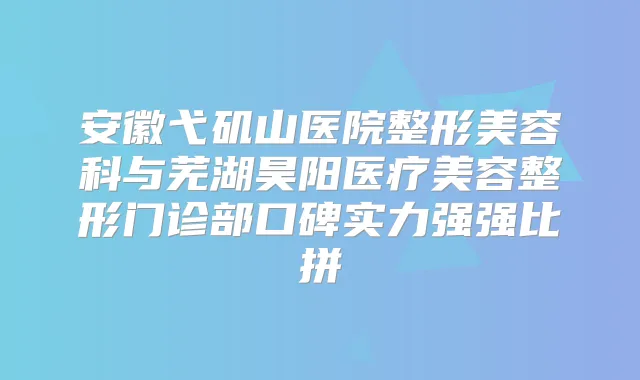 安徽弋矶山医院整形美容科与芜湖昊阳医疗美容整形门诊部口碑实力强强比拼