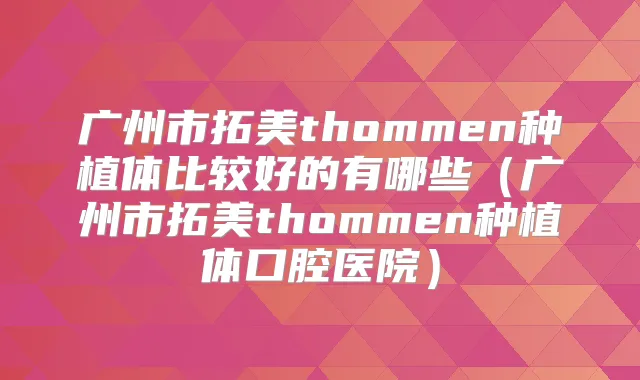 广州市拓美thommen种植体比较好的有哪些(广州市拓美thommen种植体口腔医院)