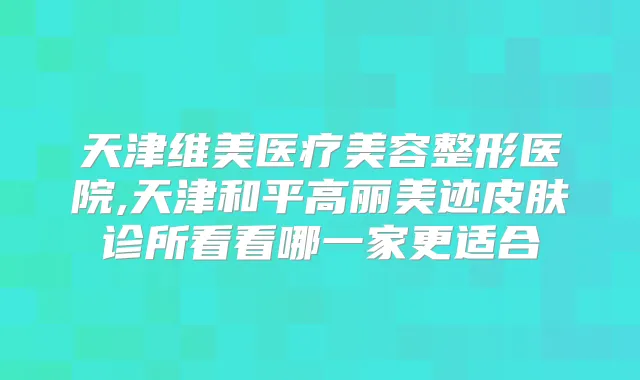 天津维美医疗美容整形医院,天津和平高丽美迹皮肤诊所看看哪一家更适合