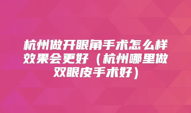 杭州做开眼角手术怎么样效果会更好(杭州哪里做双眼皮手术好)